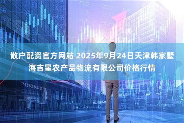 散户配资官方网站 2025年9月24日天津韩家墅海吉星农产品物流有限公司价格行情