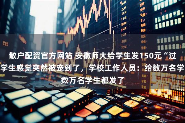 散户配资官方网站 安徽师大给学生发150元“过节费”，学生感觉突然被宠到了，学校工作人员：给数万名学生都发了