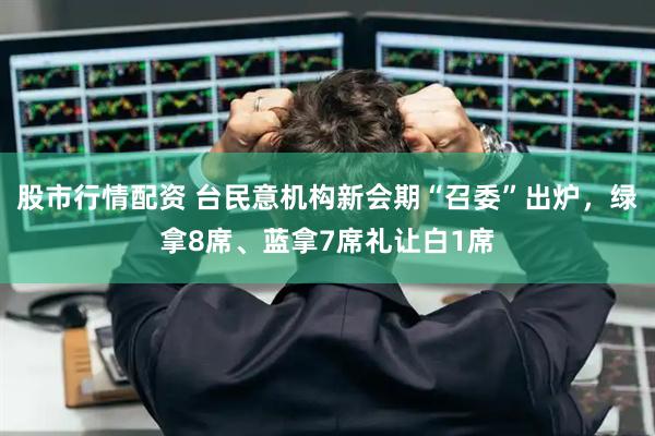 股市行情配资 台民意机构新会期“召委”出炉，绿拿8席、蓝拿7席礼让白1席