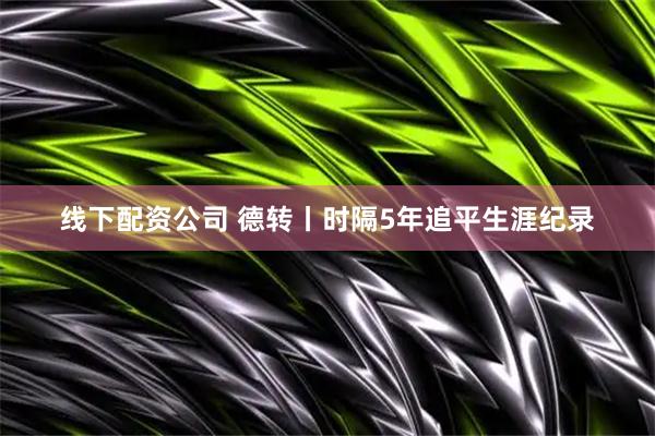 线下配资公司 德转丨时隔5年追平生涯纪录