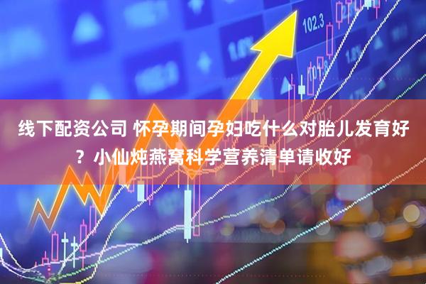 线下配资公司 怀孕期间孕妇吃什么对胎儿发育好？小仙炖燕窝科学营养清单请收好