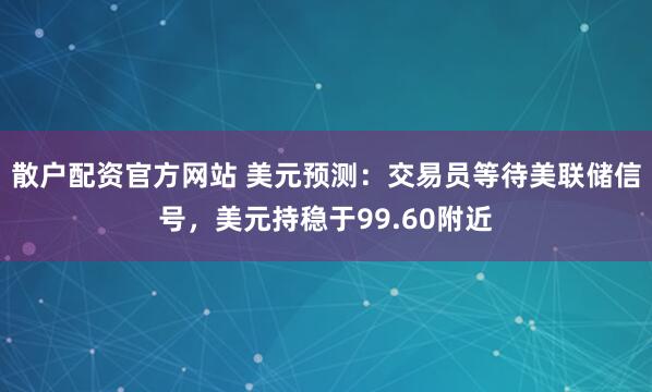 散户配资官方网站 美元预测：交易员等待美联储信号，美元持稳于99.60附近