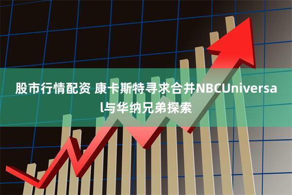 股市行情配资 康卡斯特寻求合并NBCUniversal与华纳兄弟探索