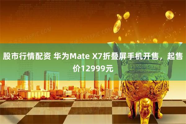 股市行情配资 华为Mate X7折叠屏手机开售，起售价12999元