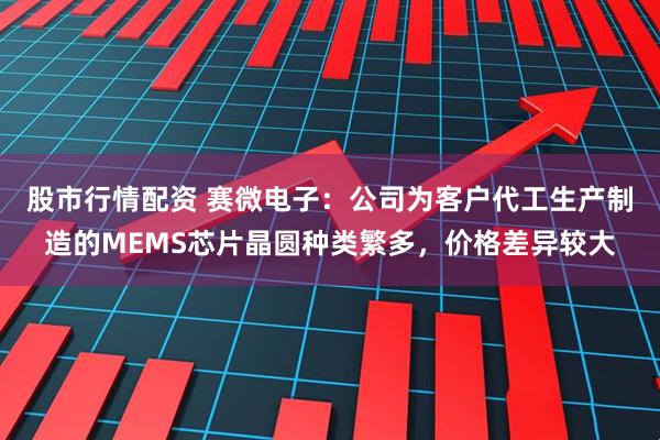 股市行情配资 赛微电子：公司为客户代工生产制造的MEMS芯片晶圆种类繁多，价格差异较大