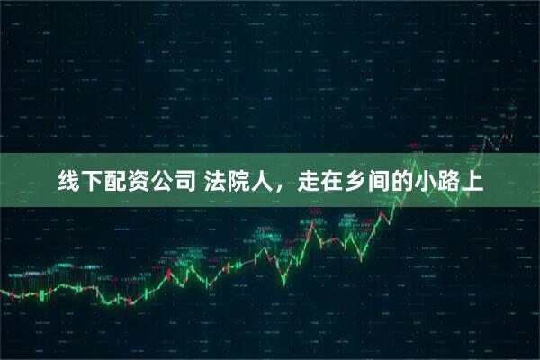 线下配资公司 法院人，走在乡间的小路上