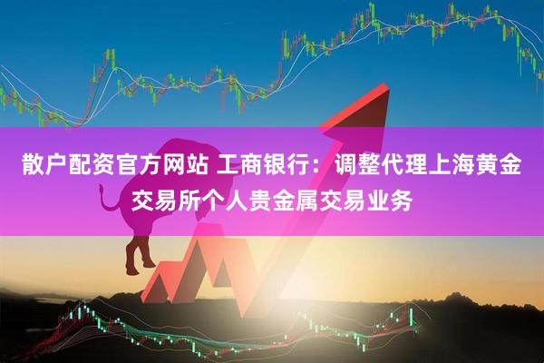 散户配资官方网站 工商银行：调整代理上海黄金交易所个人贵金属交易业务