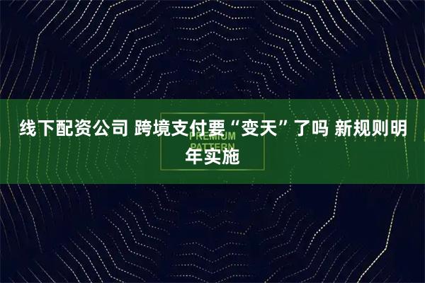 线下配资公司 跨境支付要“变天”了吗 新规则明年实施