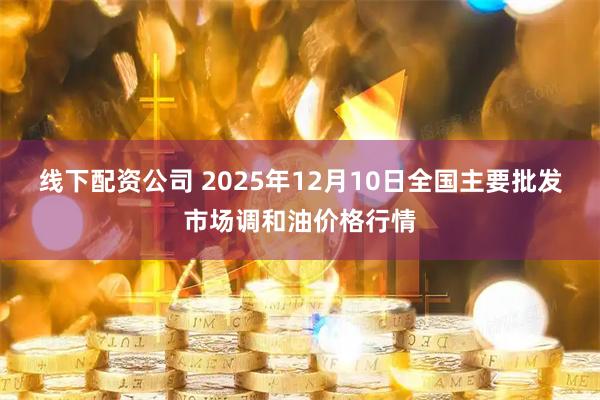 线下配资公司 2025年12月10日全国主要批发市场调和油价格行情