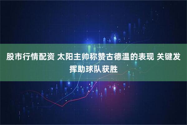 股市行情配资 太阳主帅称赞古德温的表现 关键发挥助球队获胜
