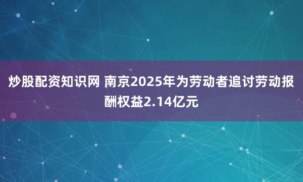 炒股配资知识网 南京2025年为劳动者追讨劳动报酬权益2.14亿元