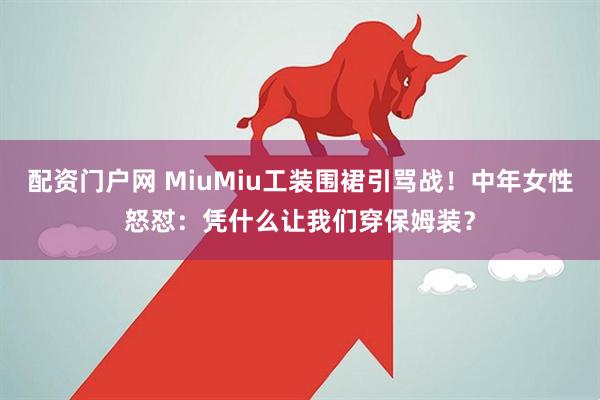 配资门户网 MiuMiu工装围裙引骂战！中年女性怒怼：凭什么让我们穿保姆装？