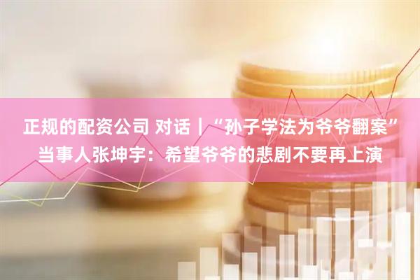 正规的配资公司 对话｜“孙子学法为爷爷翻案”当事人张坤宇：希望爷爷的悲剧不要再上演