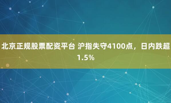 北京正规股票配资平台 沪指失守4100点，日内跌超1.5%