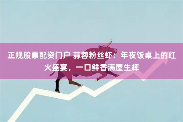 正规股票配资门户 蒜蓉粉丝虾：年夜饭桌上的红火盛宴，一口鲜香满屋生辉