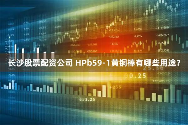 长沙股票配资公司 HPb59-1黄铜棒有哪些用途？