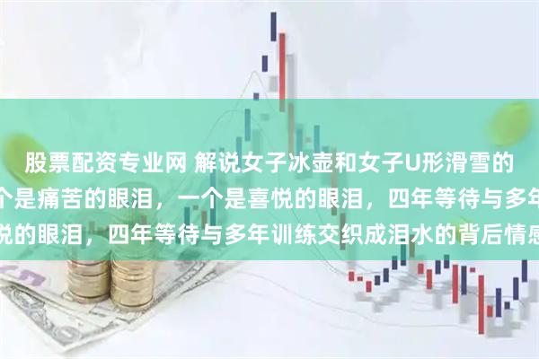 股票配资专业网 解说女子冰壶和女子U形滑雪的女嘉宾都泣不成声，一个是痛苦的眼泪，一个是喜悦的眼泪，四年等待与多年训练交织成泪水的背后情感