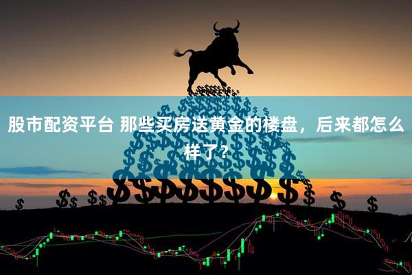 股市配资平台 那些买房送黄金的楼盘，后来都怎么样了？