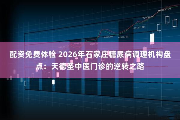配资免费体验 2026年石家庄糖尿病调理机构盘点：天德圣中医门诊的逆转之路