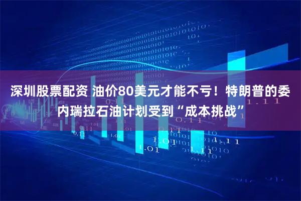 深圳股票配资 油价80美元才能不亏！特朗普的委内瑞拉石油计划受到“成本挑战”