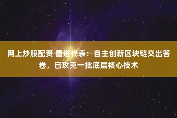 网上炒股配资 董进代表：自主创新区块链交出答卷，已攻克一批底层核心技术