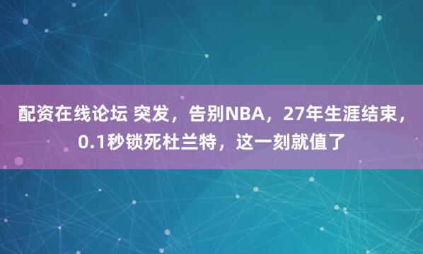 配资在线论坛 突发，告别NBA，27年生涯结束，0.1秒锁死杜兰特，这一刻就值了