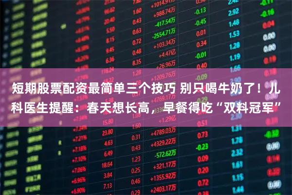 短期股票配资最简单三个技巧 别只喝牛奶了!儿科医生提醒:春天想长高,早餐得吃“双料冠军”
