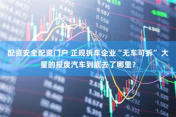 配资安全配资门户 正规拆车企业“无车可拆” 大量的报废汽车到底去了哪里？