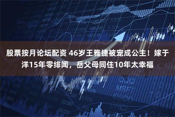 股票按月论坛配资 46岁王雅捷被宠成公主！嫁于洋15年零绯闻，岳父母同住10年太幸福