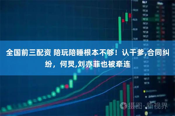 全国前三配资 陪玩陪睡根本不够!认干爹,合同纠纷,何炅,刘亦菲也被牵连