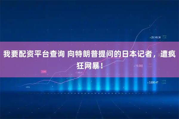 我要配资平台查询 向特朗普提问的日本记者,遭疯狂网暴!