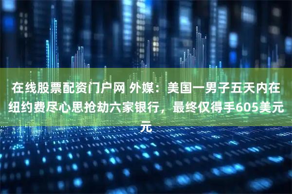 在线股票配资门户网 外媒:美国一男子五天内在纽约费尽心思抢劫六家银行,最终仅得手605美元