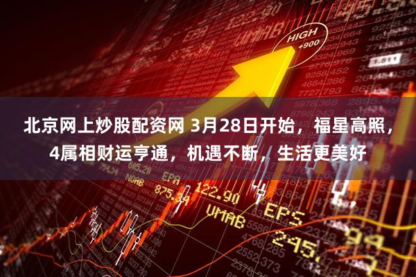 北京网上炒股配资网 3月28日开始，福星高照，4属相财运亨通，机遇不断，生活更美好