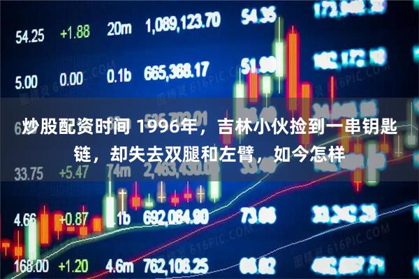 炒股配资时间 1996年,吉林小伙捡到一串钥匙链,却失去双腿和左臂,如今怎样