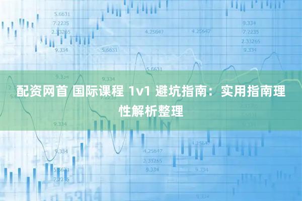 配资网首 国际课程 1v1 避坑指南：实用指南理性解析整理