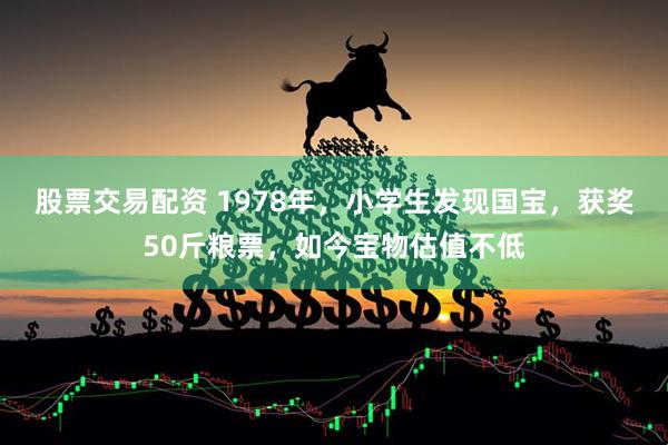 股票交易配资 1978年，小学生发现国宝，获奖50斤粮票，如今宝物估值不低