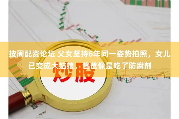 按周配资论坛 父女坚持6年同一姿势拍照，女儿已变成大姑娘，爸爸像是吃了防腐剂