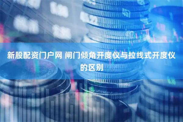 新股配资门户网 闸门倾角开度仪与拉线式开度仪的区别