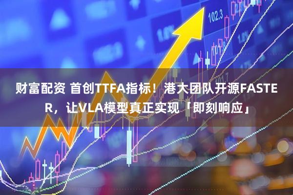 财富配资 首创TTFA指标！港大团队开源FASTER，让VLA模型真正实现「即刻响应」