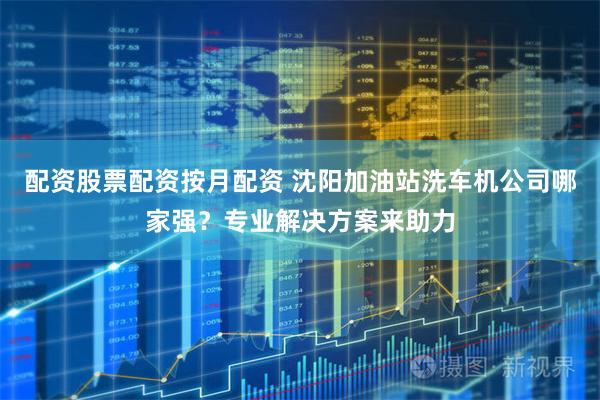 配资股票配资按月配资 沈阳加油站洗车机公司哪家强?专业解决方案来助力