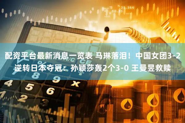配资平台最新消息一览表 马琳落泪！中国女团3-2逆转日本夺冠：孙颖莎轰2个3-0 王曼昱救赎