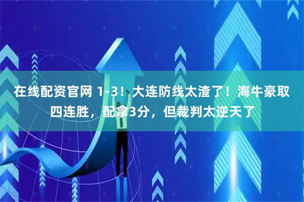 在线配资官网 1-3！大连防线太渣了！海牛豪取四连胜，配拿3分，但裁判太逆天了