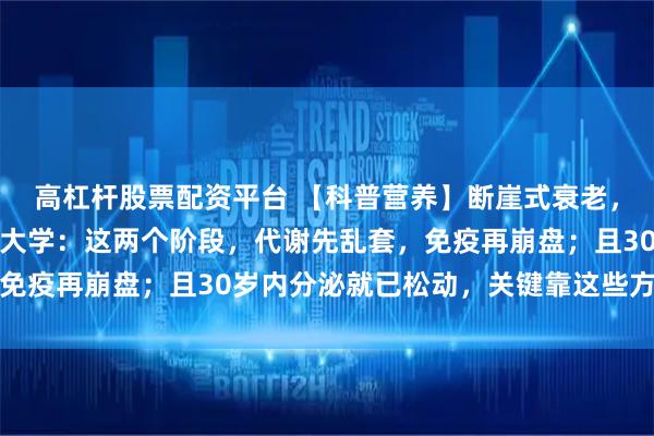 高杠杆股票配资平台 【科普营养】断崖式衰老，逃不过这几道坎！复旦大学：这两个阶段，代谢先乱套，免疫再崩盘；且30岁内分泌就已松动，关键靠这些方法缓解