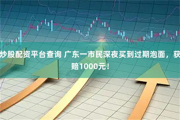 炒股配资平台查询 广东一市民深夜买到过期泡面，获赔1000元！