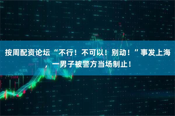 按周配资论坛 “不行！不可以！别动！”事发上海，一男子被警方当场制止！