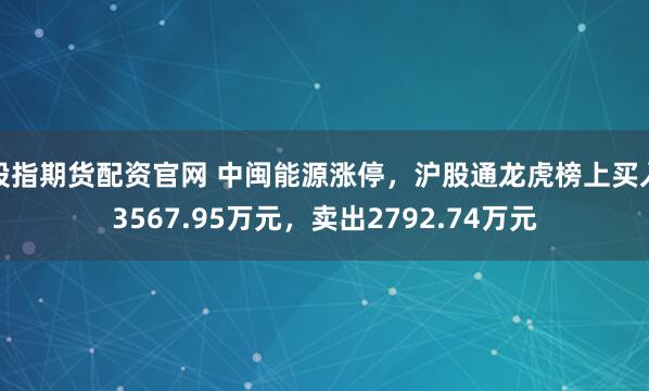 股指期货配资官网 中闽能源涨停，沪股通龙虎榜上买入3567.95万元，卖出2792.74万元