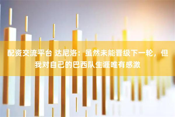 配资交流平台 达尼洛：虽然未能晋级下一轮，但我对自己的巴西队生涯唯有感激