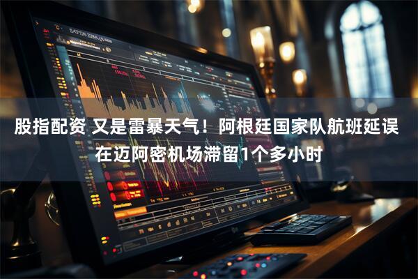 股指配资 又是雷暴天气！阿根廷国家队航班延误 在迈阿密机场滞留1个多小时