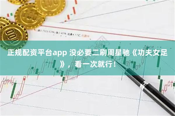 正规配资平台app 没必要二刷周星驰《功夫女足》，看一次就行！