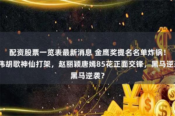 配资股票一览表最新消息 金鹰奖提名名单炸锅！范伟胡歌神仙打架，赵丽颖唐嫣85花正面交锋，黑马逆袭？